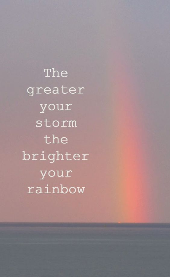 The greater your storm, the brighter your rainbow.